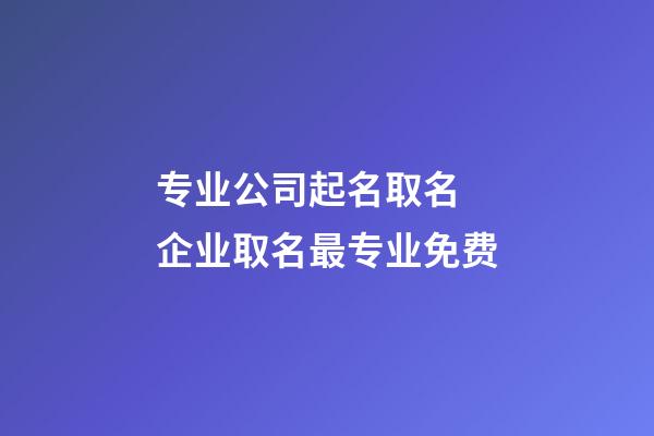 专业公司起名取名 企业取名最专业免费-第1张-公司起名-玄机派